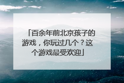 百余年前北京孩子的游戏，你玩过几个？这个游戏最受欢迎