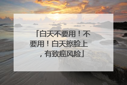白天不要用！不要用！白天擦脸上，有致癌风险