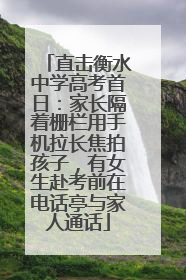 直击衡水中学高考首日：家长隔着栅栏用手机拉长焦拍孩子，有女生赴考前在电话亭与家人通话