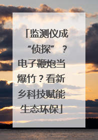 监测仪成“侦探”？电子鞭炮当爆竹？看新乡科技赋能生态环保