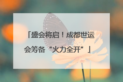 盛会将启！成都世运会筹备“火力全开”