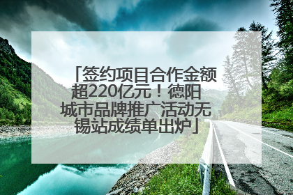 签约项目合作金额超220亿元！德阳城市品牌推广活动无锡站成绩单出炉