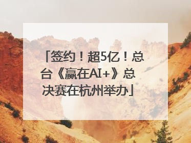 签约！超5亿！总台《赢在AI+》总决赛在杭州举办