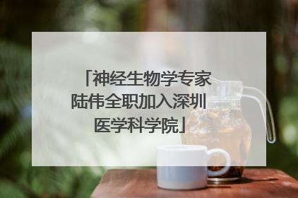 神经生物学专家陆伟全职加入深圳医学科学院