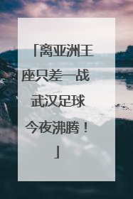 离亚洲王座只差一战 武汉足球今夜沸腾！
