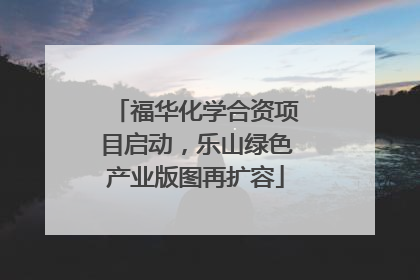 福华化学合资项目启动，乐山绿色产业版图再扩容
