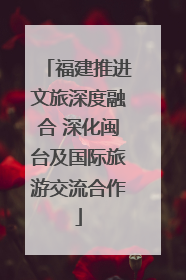 福建推进文旅深度融合 深化闽台及国际旅游交流合作