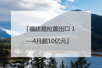 福建易拉盖出口 1—4月超10亿元