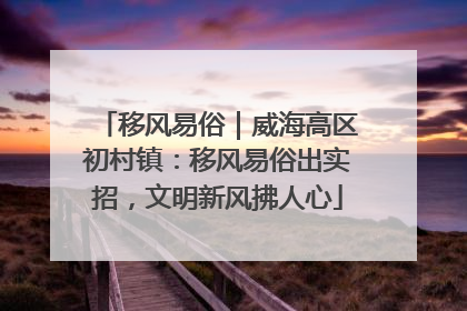 移风易俗｜威海高区初村镇：移风易俗出实招，文明新风拂人心
