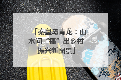 秦皇岛青龙：山水间“播”出乡村振兴新图景