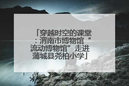 穿越时空的课堂：渭南市博物馆“流动博物馆”走进蒲城县尧柏小学
