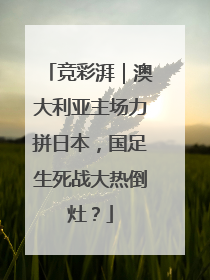 竞彩湃｜澳大利亚主场力拼日本，国足生死战大热倒灶？