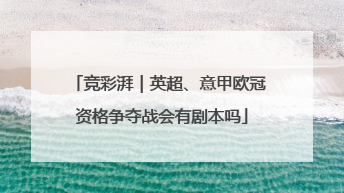 竞彩湃｜英超、意甲欧冠资格争夺战会有剧本吗