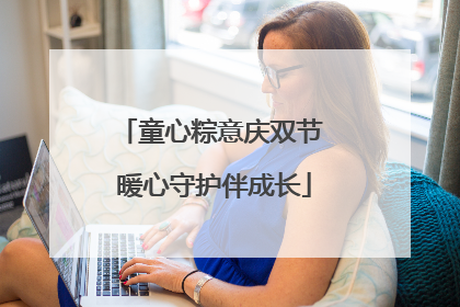 童心粽意庆双节 暖心守护伴成长