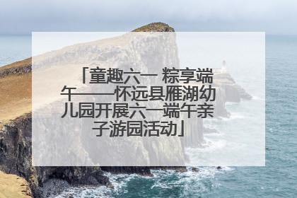 童趣六一 粽享端午——怀远县雁湖幼儿园开展六一端午亲子游园活动
