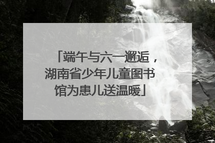 端午与六一邂逅，湖南省少年儿童图书馆为患儿送温暖