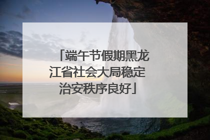 端午节假期黑龙江省社会大局稳定治安秩序良好