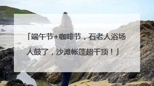 端午节+咖啡节，石老人浴场人鼓了，沙滩帐篷超千顶！