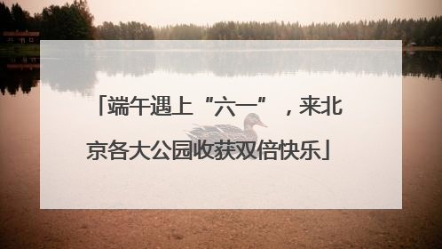 端午遇上“六一”，来北京各大公园收获双倍快乐