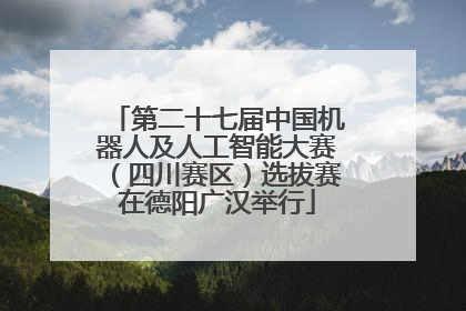 第二十七届中国机器人及人工智能大赛（四川赛区）选拔赛在德阳广汉举行