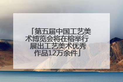 第五届中国工艺美术博览会将在榕举行 展出工艺美术优秀作品12万余件
