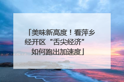 美味新高度！看萍乡经开区“舌尖经济” 如何跑出加速度