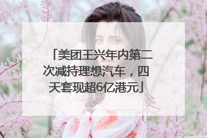 美团王兴年内第二次减持理想汽车，四天套现超6亿港元