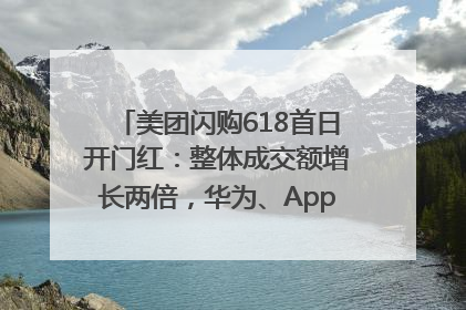 美团闪购618首日开门红：整体成交额增长两倍，华为、Apple、沃尔玛等近800个品牌翻倍增长