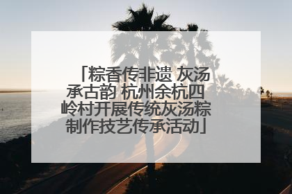 粽香传非遗 灰汤承古韵 杭州余杭四岭村开展传统灰汤粽制作技艺传承活动