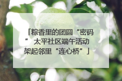 粽香里的团圆“密码” 太平社区端午活动架起邻里“连心桥”