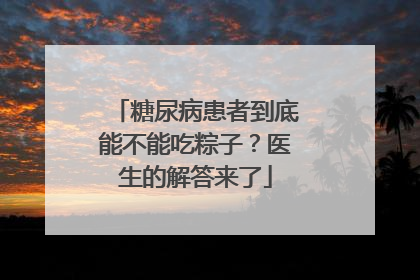 糖尿病患者到底能不能吃粽子？医生的解答来了