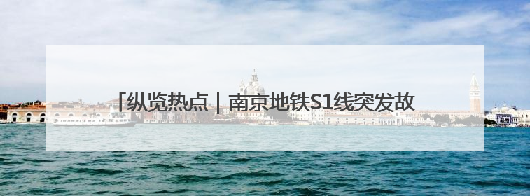 纵览热点｜南京地铁S1线突发故障：乘客走隧道半个多小时才出站，地铁方称造成误机会解决处理