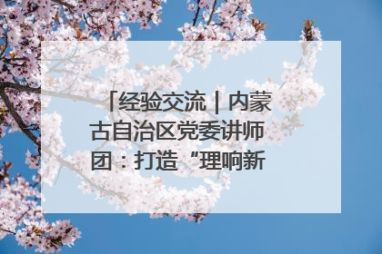 经验交流｜内蒙古自治区党委讲师团：打造“理响新征程”宣讲品牌