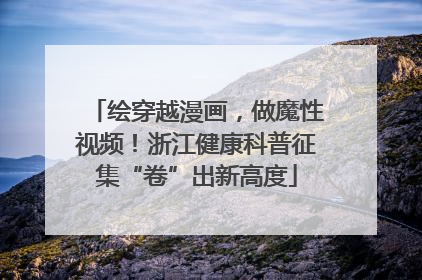 绘穿越漫画，做魔性视频！浙江健康科普征集“卷”出新高度