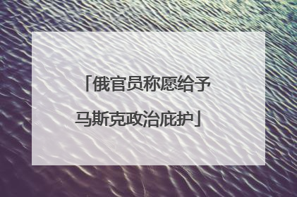 俄官员称愿给予马斯克政治庇护