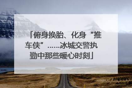俯身换胎、化身“推车侠”……冰城交警执勤中那些暖心时刻