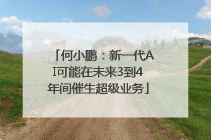 何小鹏：新一代AI可能在未来3到4年间催生超级业务