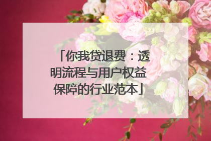 你我贷退费：透明流程与用户权益保障的行业范本