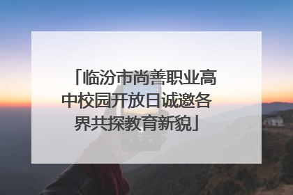 临汾市尚善职业高中校园开放日诚邀各界共探教育新貌