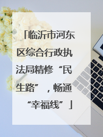 临沂市河东区综合行政执法局精修“民生路”，畅通“幸福线”