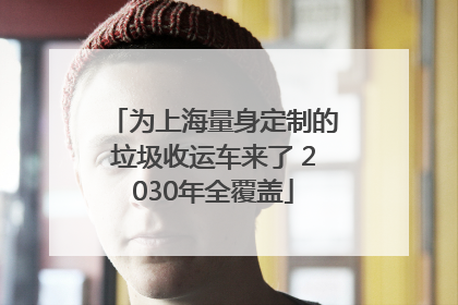 为上海量身定制的垃圾收运车来了 2030年全覆盖