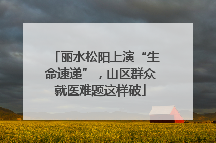 丽水松阳上演“生命速递”，山区群众就医难题这样破