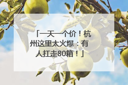 一天一个价！杭州这里太火爆：有人扛走80箱！