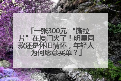 一张300元 “撕拉片”在厦门火了！明星同款还是怀旧情怀，年轻人为何愿意买单？