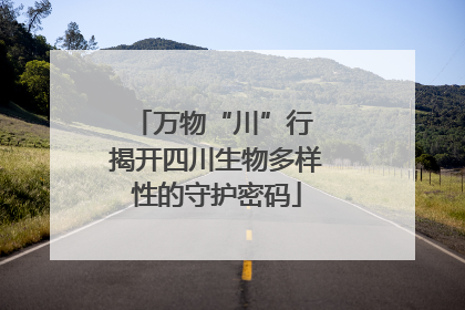 万物“川”行 揭开四川生物多样性的守护密码