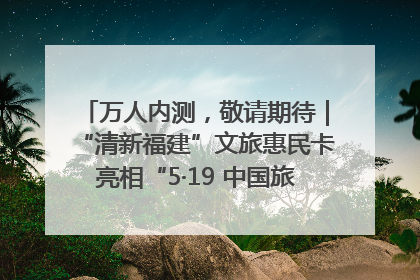 万人内测，敬请期待｜“清新福建”文旅惠民卡亮相“5·19 中国旅游日”福建分会场