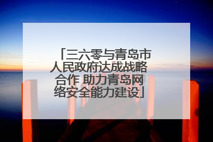 三六零与青岛市人民政府达成战略合作 助力青岛网络安全能力建设