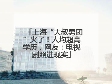上海“大叔男团”火了！人均超高学历，网友：电视剧照进现实