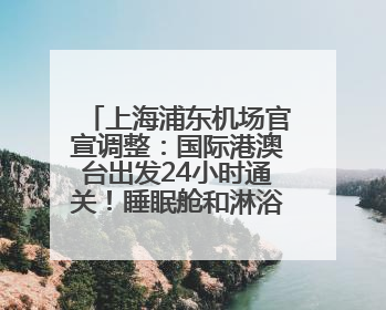 上海浦东机场官宣调整：国际港澳台出发24小时通关！睡眠舱和淋浴间也来了