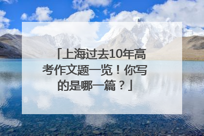 上海过去10年高考作文题一览！你写的是哪一篇？